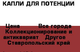 КАПЛИ ДЛЯ ПОТЕНЦИИ  › Цена ­ 990 - Все города Коллекционирование и антиквариат » Другое   . Ставропольский край